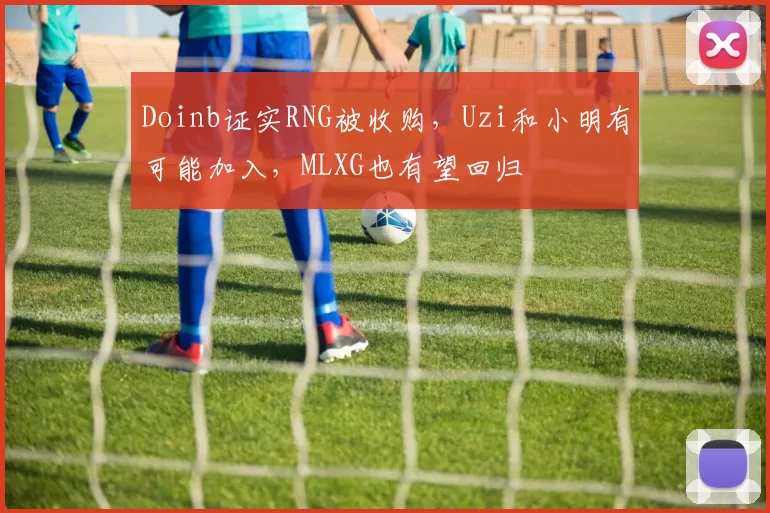 Doinb证实RNG被收购，Uzi和小明有可能加入，MLXG也有望回归