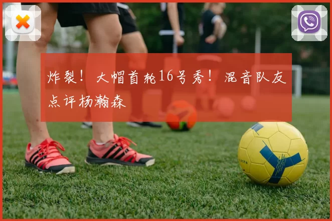 炸裂！大帽首轮16号秀！混音队友点评杨瀚森