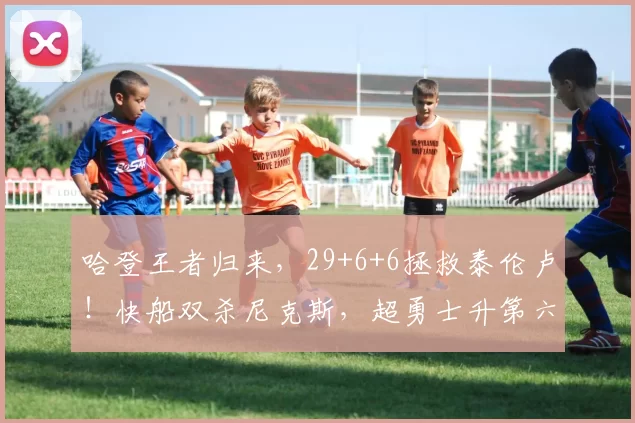 哈登王者归来，29+6+6拯救泰伦卢！快船双杀尼克斯，超勇士升第六