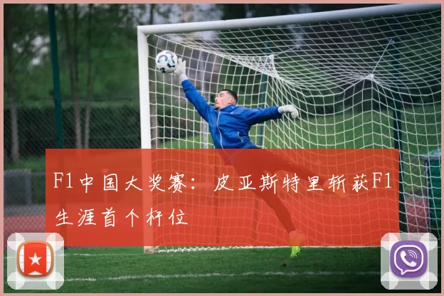 F1中国大奖赛：皮亚斯特里斩获F1生涯首个杆位