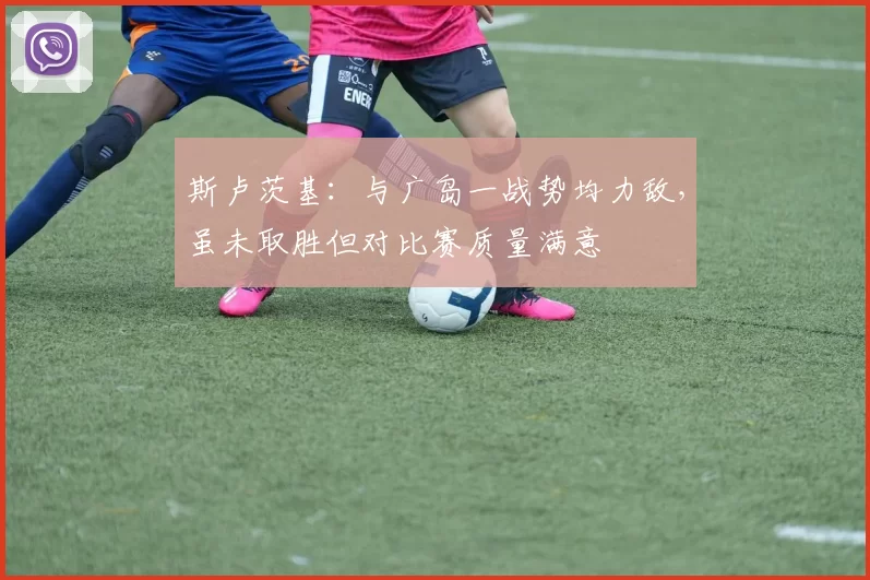 斯卢茨基：与广岛一战势均力敌，虽未取胜但对比赛质量满意