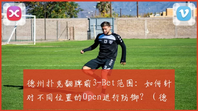 德州扑克翻牌前3-Bet范围：如何针对不同位置的Open进行防御？（德州扑克翻前3-Bet策略：如何防守各位置的开局加注）