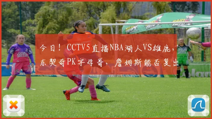今日！CCTV5直播NBA湖人VS雄鹿，东契奇PK字母哥，詹姆斯能否复出