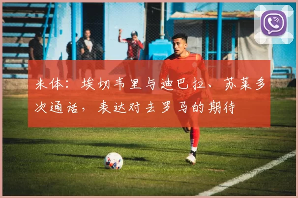 米体：埃切韦里与迪巴拉、苏莱多次通话，表达对去罗马的期待