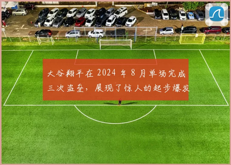 大谷翔平在 2024 年 8 月单场完成三次盗垒，展现了惊人的起步爆发力