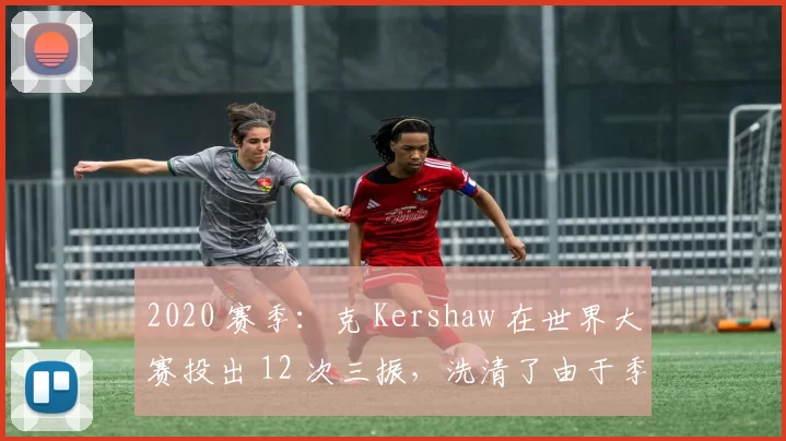 2020 赛季：克 Kershaw 在世界大赛投出 12 次三振，洗清了由于季后赛表现招致的批评