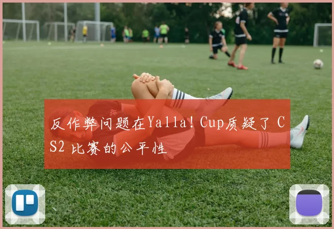 反作弊问题在Yalla! Cup质疑了 CS2 比赛的公平性