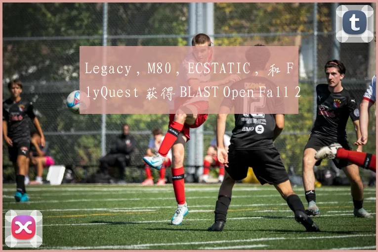 Legacy , M80 , ECSTATIC , 和 FlyQuest 获得 BLAST Open Fall 2025 资格