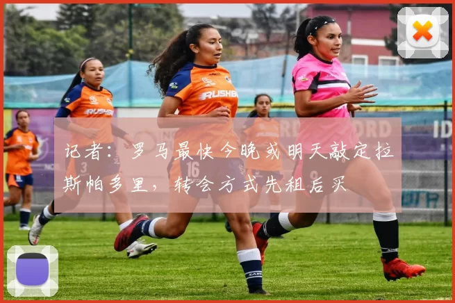 记者：罗马最快今晚或明天敲定拉斯帕多里，转会方式先租后买