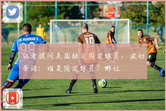 记者提问美国缺乏固定球员，波切蒂诺：谁是固定球员？哪位