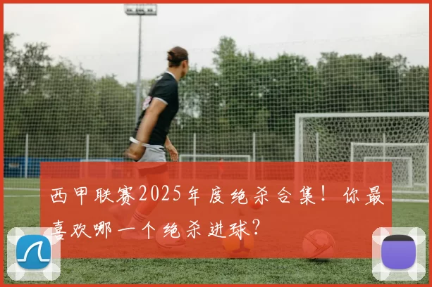 西甲联赛2025年度绝杀合集！你最喜欢哪一个绝杀进球？