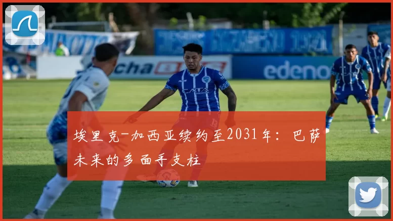 埃里克-加西亚续约至2031年：巴萨未来的多面手支柱