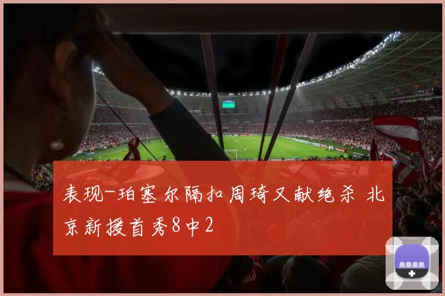表现-珀塞尔隔扣周琦又献绝杀 北京新援首秀8中2
