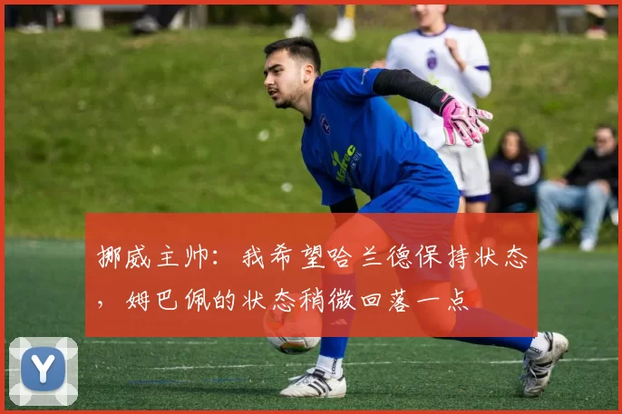 挪威主帅：我希望哈兰德保持状态，姆巴佩的状态稍微回落一点