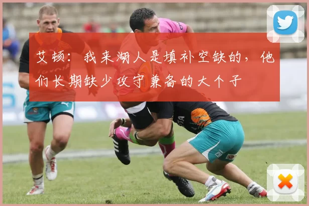 艾顿：我来湖人是填补空缺的，他们长期缺少攻守兼备的大个子