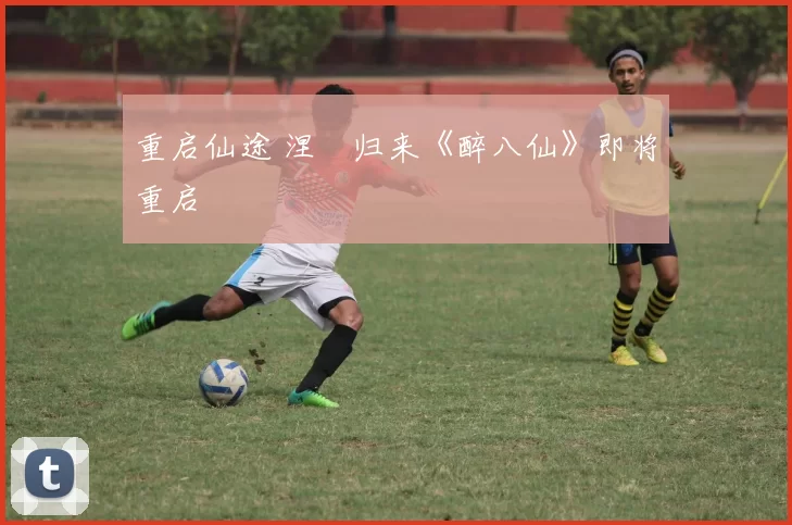 重启仙途 涅槃归来《醉八仙》即将重启