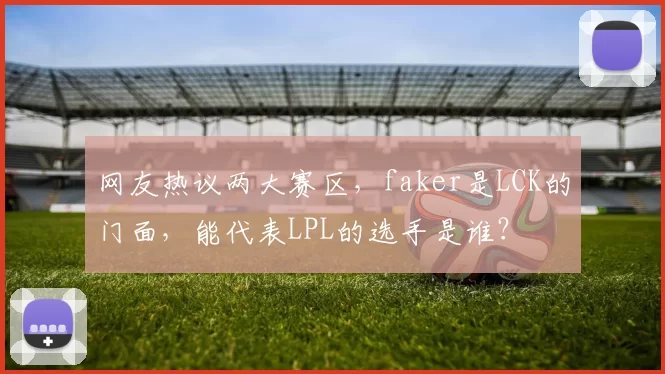 网友热议两大赛区，faker是LCK的门面，能代表LPL的选手是谁？