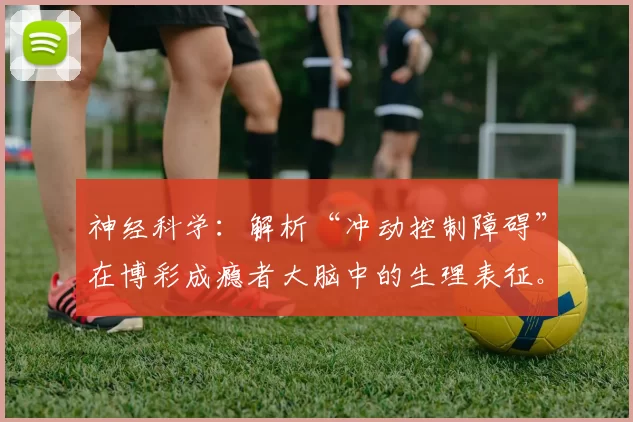 神经科学：解析“冲动控制障碍”在博彩成瘾者大脑中的生理表征。（神经科学视角：博彩成瘾者大脑中冲动控制障碍的生理特征）