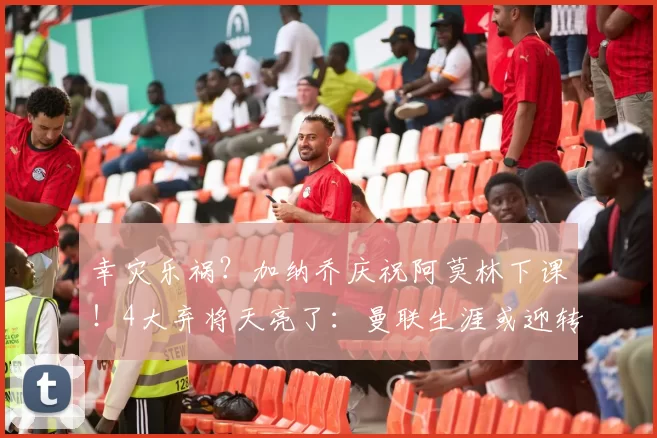 幸灾乐祸？加纳乔庆祝阿莫林下课！4大弃将天亮了：曼联生涯或迎转折