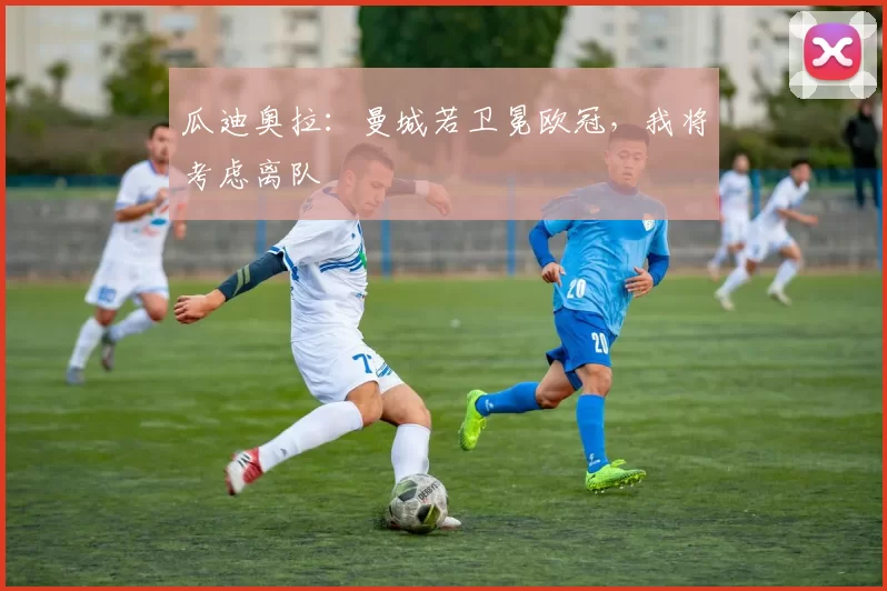 瓜迪奥拉：曼城若卫冕欧冠，我将考虑离队