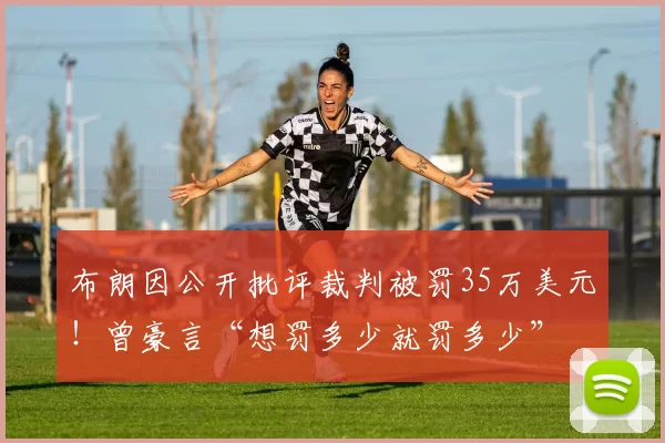 布朗因公开批评裁判被罚35万美元！曾豪言“想罚多少就罚多少”