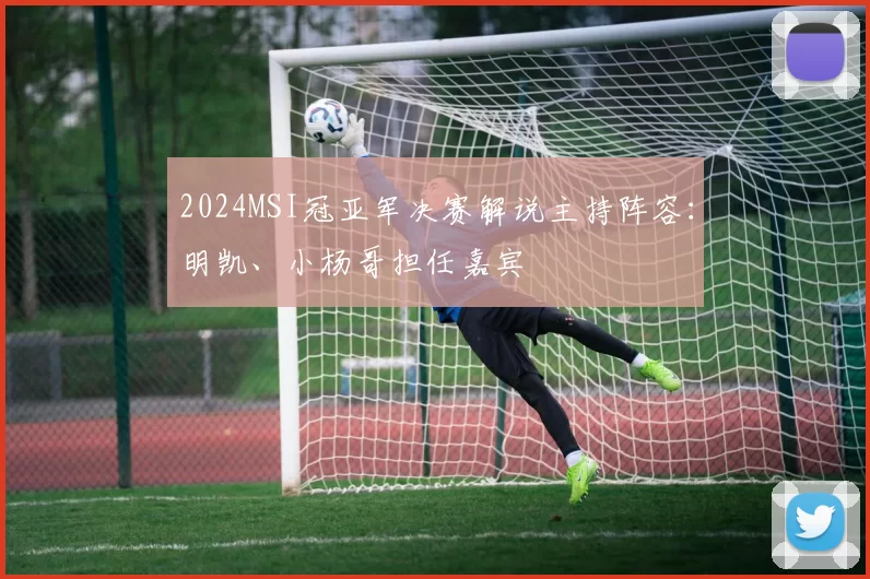 2024MSI冠亚军决赛解说主持阵容：明凯、小杨哥担任嘉宾