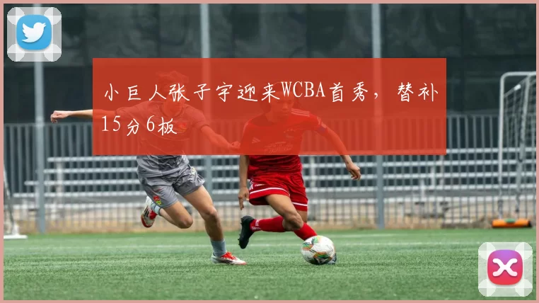 小巨人张子宇迎来WCBA首秀，替补15分6板