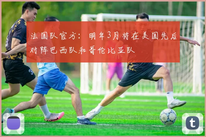 法国队官方：明年3月将在美国先后对阵巴西队和哥伦比亚队