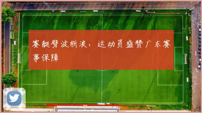 赛艇劈波斩浪，运动员盛赞广东赛事保障