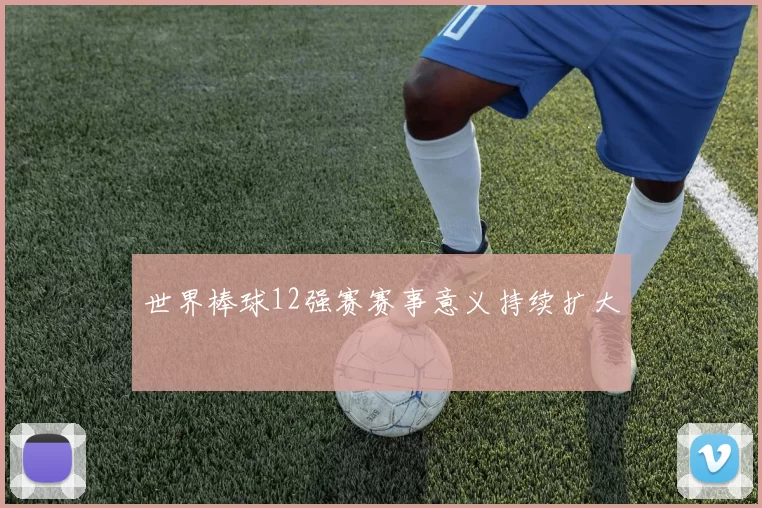 世界棒球12强赛赛事意义持续扩大