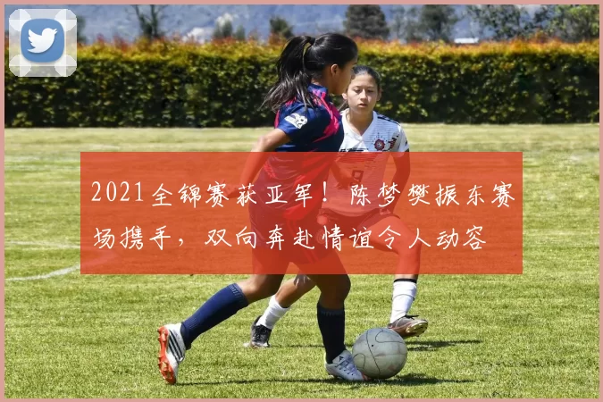 2021全锦赛获亚军！陈梦樊振东赛场携手，双向奔赴情谊令人动容