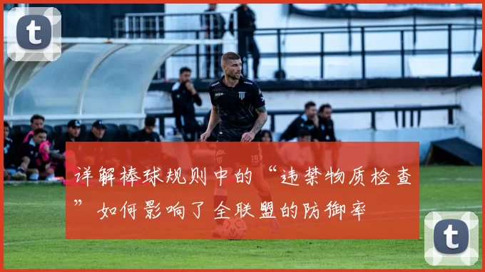 详解棒球规则中的“违禁物质检查”如何影响了全联盟的防御率