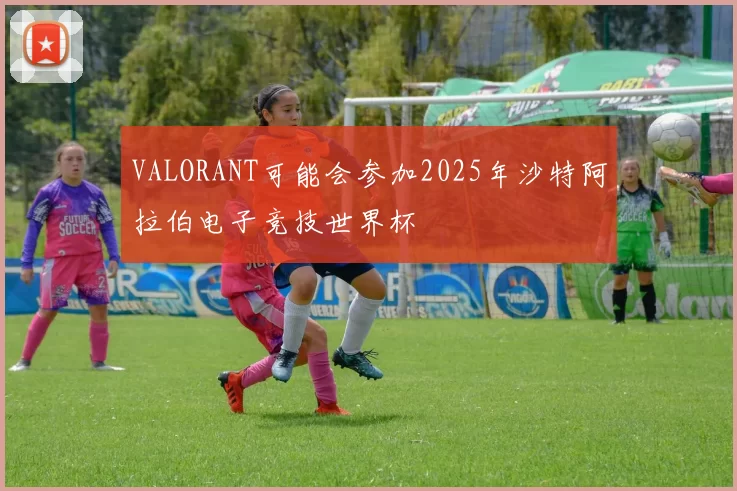 VALORANT可能会参加2025年沙特阿拉伯电子竞技世界杯
