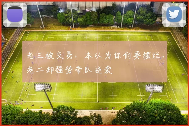 老三被交易，本以为你们要摆烂，老二却强势带队逆袭