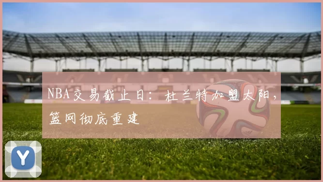 NBA交易截止日：杜兰特加盟太阳，篮网彻底重建