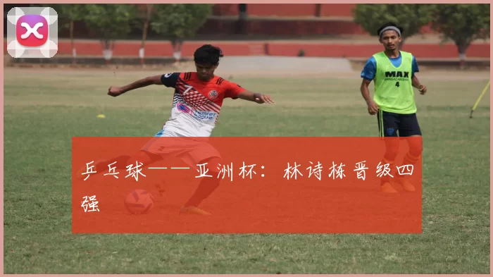 乒乓球——亚洲杯：林诗栋晋级四强