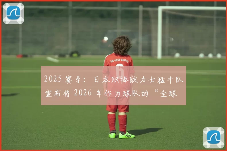 2025 赛季：日本职棒欧力士猛牛队宣布将 2026 年作为球队的“全球化元年”