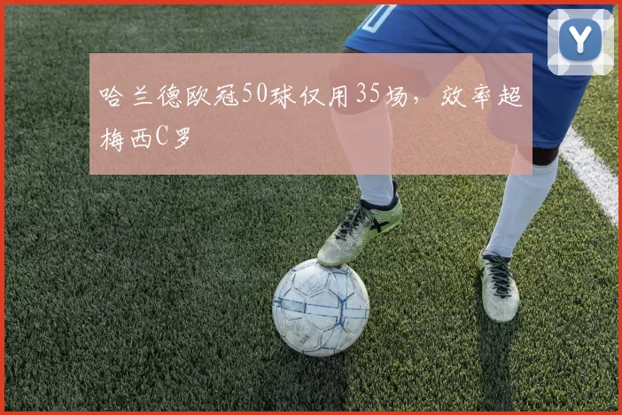 哈兰德欧冠50球仅用35场，效率超梅西C罗