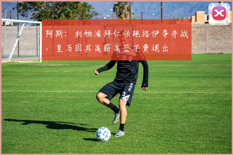 阿斯：利物浦拜仁领跑格伊争夺战，皇马因其高薪高签字费退出