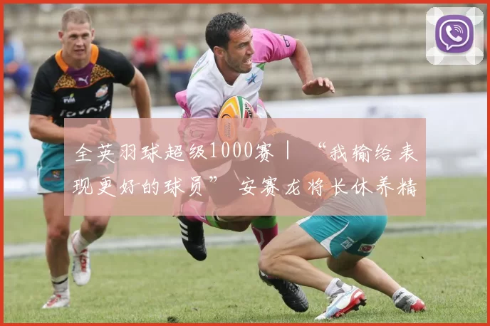 全英羽球超级1000赛｜ “我输给表现更好的球员” 安赛龙将长休养精蓄锐