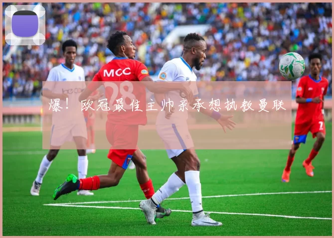 爆！欧冠最佳主帅亲承想执教曼联