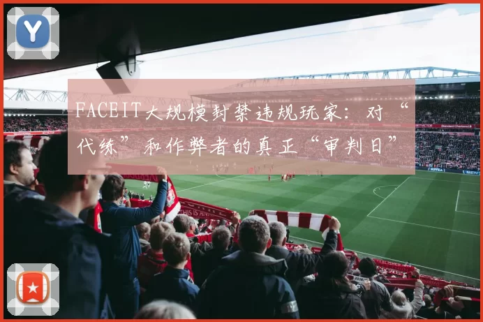 FACEIT大规模封禁违规玩家：对“代练”和作弊者的真正“审判日”