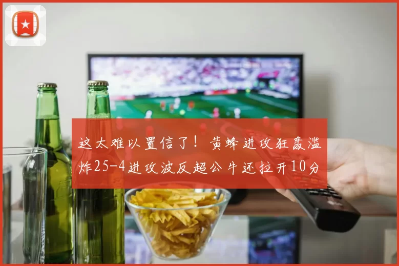 这太难以置信了！黄蜂进攻狂轰滥炸25-4进攻波反超公牛还拉开10分差距